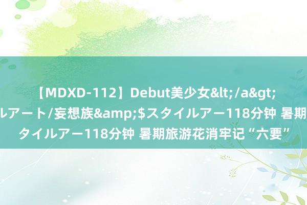 【MDXD-112】Debut美少女</a>2005-02-15スタイルアート/妄想族&$スタイルアー118分钟 暑期旅游花消牢记“六要”