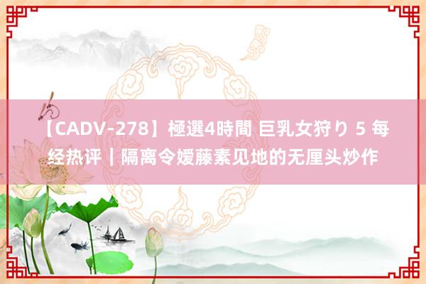 【CADV-278】極選4時間 巨乳女狩り 5 每经热评｜隔离令嫒藤素见地的无厘头炒作