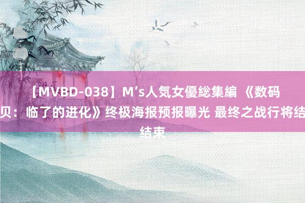 【MVBD-038】M’s人気女優総集編 《数码宝贝：临了的进化》终极海报预报曝光 最终之战行将结束