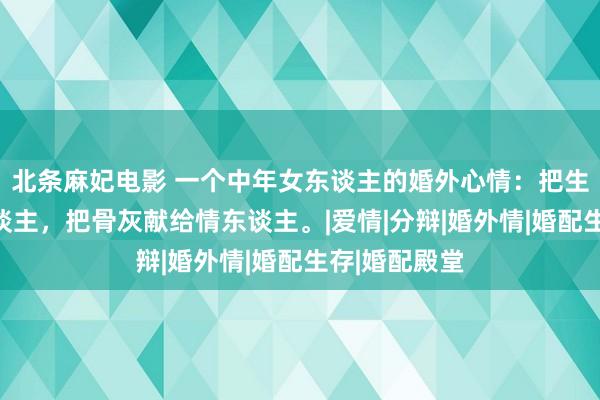 北条麻妃电影 一个中年女东谈主的婚外心情：把生命献给家东谈主，把骨灰献给情东谈主。|爱情|分辩|婚外情|婚配生存|婚配殿堂