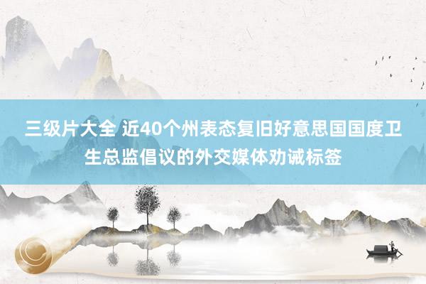 三级片大全 近40个州表态复旧好意思国国度卫生总监倡议的外交媒体劝诫标签