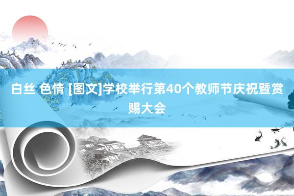 白丝 色情 [图文]学校举行第40个教师节庆祝暨赏赐大会