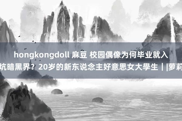 hongkongdoll 麻豆 校园偶像为何毕业就入坑暗黑界？20岁的新东说念主好意思女大學生｜|萝莉