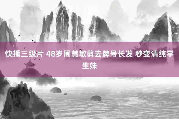 快播三级片 48岁周慧敏剪去牌号长发 秒变清纯学生妹