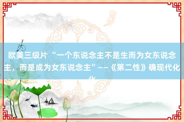 欧美三级片 “一个东说念主不是生而为女东说念主，而是成为女东说念主”——《第二性》确现代化