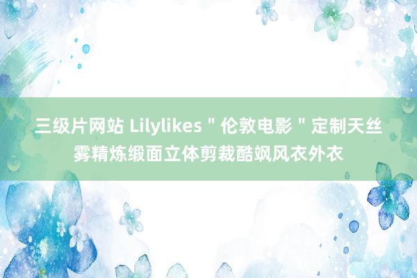 三级片网站 Lilylikes＂伦敦电影＂定制天丝雾精炼缎面立体剪裁酷飒风衣外衣