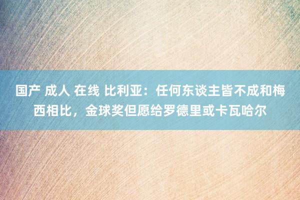 国产 成人 在线 比利亚：任何东谈主皆不成和梅西相比，金球奖但愿给罗德里或卡瓦哈尔