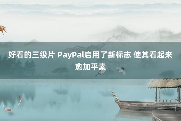 好看的三级片 PayPal启用了新标志 使其看起来愈加平素